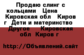 Продаю слинг с кольцами › Цена ­ 350 - Кировская обл., Киров г. Дети и материнство » Другое   . Кировская обл.,Киров г.